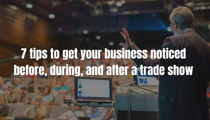 7 tips to get your business noticed before, during, and after a trade show!